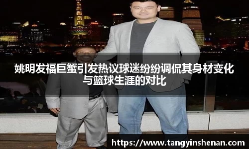 姚明发福巨蟹引发热议球迷纷纷调侃其身材变化与篮球生涯的对比