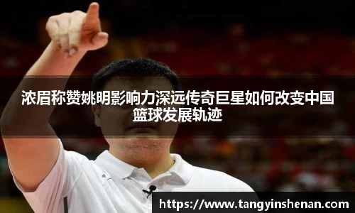 浓眉称赞姚明影响力深远传奇巨星如何改变中国篮球发展轨迹